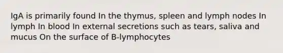 IgA is primarily found In the thymus, spleen and lymph nodes In lymph In blood In external secretions such as tears, saliva and mucus On the surface of B-lymphocytes