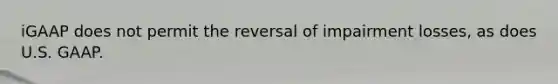 iGAAP does not permit the reversal of impairment losses, as does U.S. GAAP.