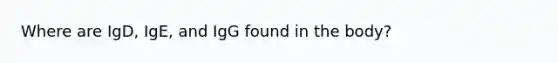 Where are IgD, IgE, and IgG found in the body?