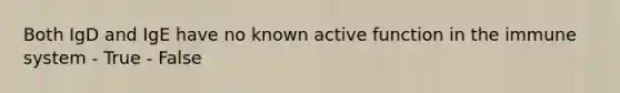 Both IgD and IgE have no known active function in the immune system - True - False