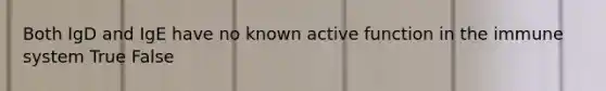 Both IgD and IgE have no known active function in the immune system True False