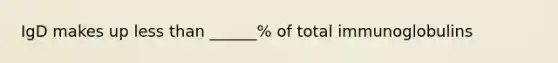 IgD makes up <a href='https://www.questionai.com/knowledge/k7BtlYpAMX-less-than' class='anchor-knowledge'>less than</a> ______% of total immunoglobulins