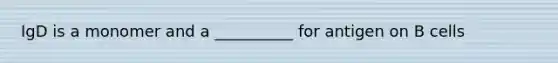 IgD is a monomer and a __________ for antigen on B cells