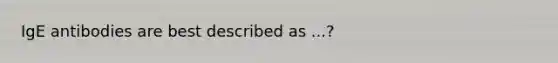 IgE antibodies are best described as ...?