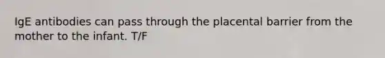 IgE antibodies can pass through the placental barrier from the mother to the infant. T/F