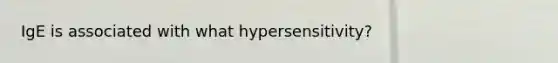 IgE is associated with what hypersensitivity?