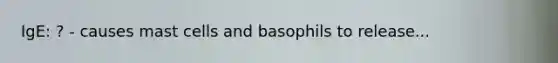 IgE: ? - causes mast cells and basophils to release...