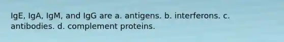 IgE, IgA, IgM, and IgG are a. antigens. b. interferons. c. antibodies. d. complement proteins.