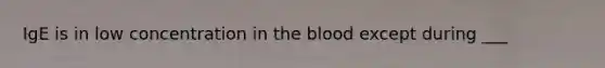 IgE is in low concentration in the blood except during ___