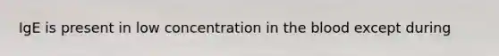 IgE is present in low concentration in the blood except during