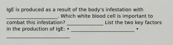 IgE is produced as a result of the body's infestation with _____________________. Which white blood cell is important to combat this infestation? _______________ List the two key factors in the production of IgE: • __________________________ • __________________________