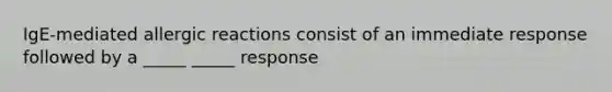 IgE-mediated allergic reactions consist of an immediate response followed by a _____ _____ response