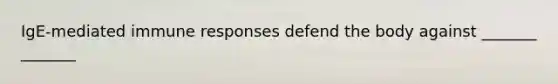 IgE-mediated immune responses defend the body against _______ _______