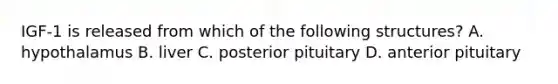 IGF-1 is released from which of the following structures? A. hypothalamus B. liver C. posterior pituitary D. anterior pituitary