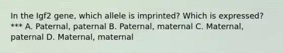 In the Igf2 gene, which allele is imprinted? Which is expressed? *** A. Paternal, paternal B. Paternal, maternal C. Maternal, paternal D. Maternal, maternal