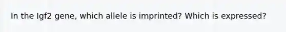 In the Igf2 gene, which allele is imprinted? Which is expressed?