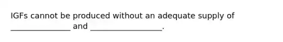 IGFs cannot be produced without an adequate supply of _______________ and __________________.