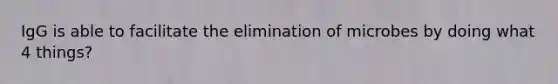 IgG is able to facilitate the elimination of microbes by doing what 4 things?