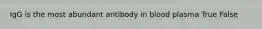 IgG is the most abundant antibody in blood plasma True False