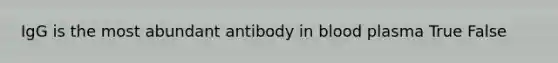 IgG is the most abundant antibody in blood plasma True False