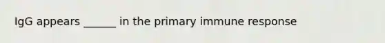 IgG appears ______ in the primary immune response