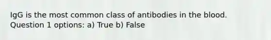 IgG is the most common class of antibodies in the blood. Question 1 options: a) True b) False