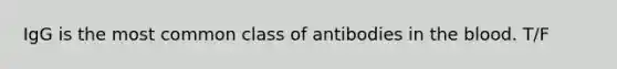 IgG is the most common class of antibodies in the blood. T/F