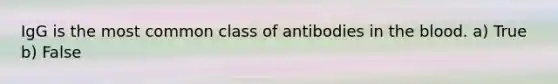 IgG is the most common class of antibodies in the blood. a) True b) False