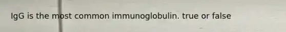 IgG is the most common immunoglobulin. true or false