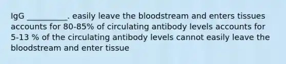 IgG __________. easily leave the bloodstream and enters tissues accounts for 80-85% of circulating antibody levels accounts for 5-13 % of the circulating antibody levels cannot easily leave the bloodstream and enter tissue