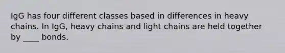 IgG has four different classes based in differences in heavy chains. In IgG, heavy chains and light chains are held together by ____ bonds.