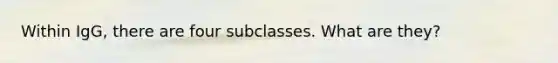 Within IgG, there are four subclasses. What are they?