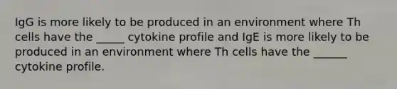 IgG is more likely to be produced in an environment where Th cells have the _____ cytokine profile and IgE is more likely to be produced in an environment where Th cells have the ______ cytokine profile.