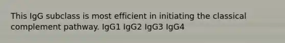 This IgG subclass is most efficient in initiating the classical complement pathway. IgG1 IgG2 IgG3 IgG4