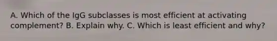 A. Which of the IgG subclasses is most efficient at activating complement? B. Explain why. C. Which is least efficient and why?