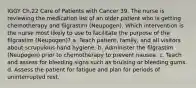 IGGY Ch.22 Care of Patients with Cancer 39. The nurse is reviewing the medication list of an older patient who is getting chemotherapy and filgrastim (Neupogen). Which intervention is the nurse most likely to use to facilitate the purpose of the filgrastim (Neupogen)? a. Teach patient, family, and all visitors about scrupulous hand hygiene. b. Administer the filgrastim (Neupogen) prior to chemotherapy to prevent nausea. c. Teach and assess for bleeding signs such as bruising or bleeding gums. d. Assess the patient for fatigue and plan for periods of uninterrupted rest.