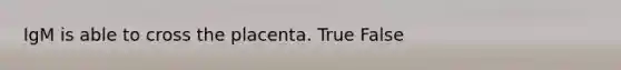 IgM is able to cross the placenta. True False