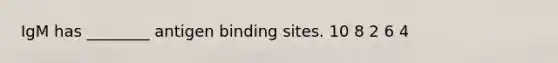 IgM has ________ antigen binding sites. 10 8 2 6 4