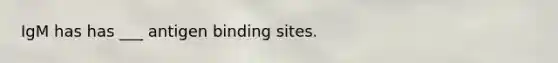 IgM has has ___ antigen binding sites.