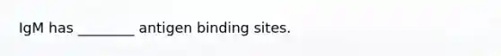 IgM has ________ antigen binding sites.