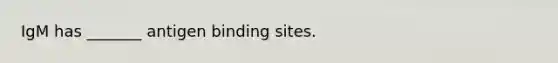 IgM has _______ antigen binding sites.