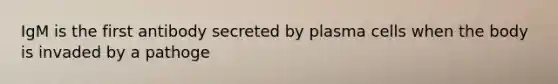 IgM is the first antibody secreted by plasma cells when the body is invaded by a pathoge