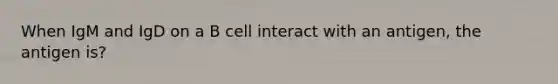 When IgM and IgD on a B cell interact with an antigen, the antigen is?