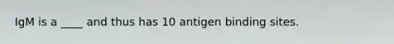 IgM is a ____ and thus has 10 antigen binding sites.