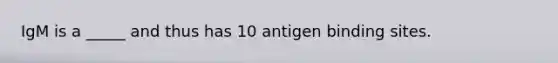 IgM is a _____ and thus has 10 antigen binding sites.