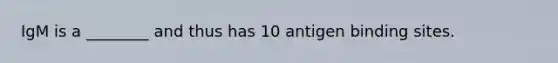 IgM is a ________ and thus has 10 antigen binding sites.