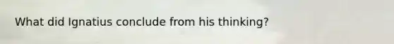 What did Ignatius conclude from his thinking?