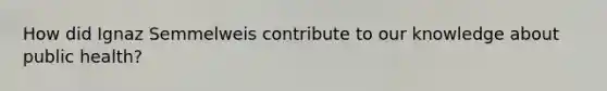 How did Ignaz Semmelweis contribute to our knowledge about public health?
