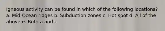 Igneous activity can be found in which of the following locations? a. Mid-Ocean ridges b. Subduction zones c. Hot spot d. All of the above e. Both a and c