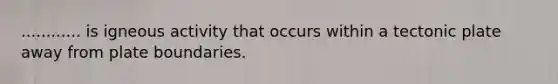 ............ is igneous activity that occurs within a tectonic plate away from plate boundaries.